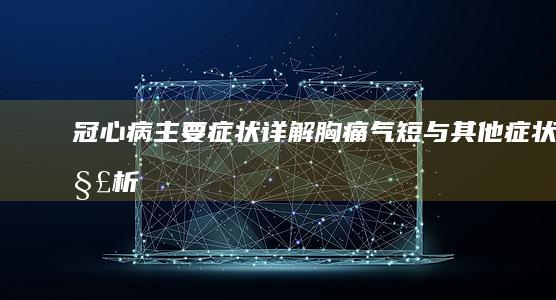 冠心病主要症状详解：胸痛、气短与其他症状解析